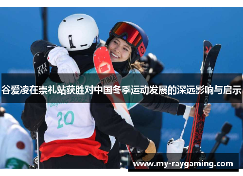 谷爱凌在崇礼站获胜对中国冬季运动发展的深远影响与启示