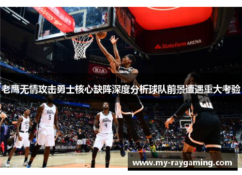 老鹰无情攻击勇士核心缺阵深度分析球队前景遭遇重大考验