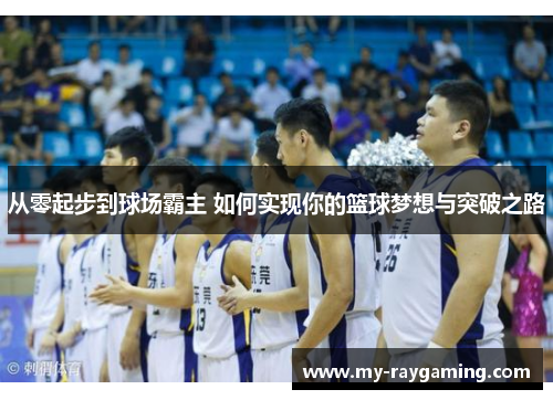 从零起步到球场霸主 如何实现你的篮球梦想与突破之路