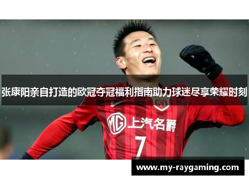 张康阳亲自打造的欧冠夺冠福利指南助力球迷尽享荣耀时刻