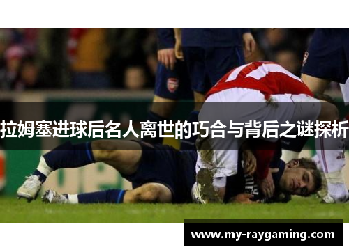 拉姆塞进球后名人离世的巧合与背后之谜探析