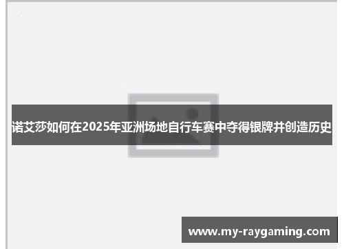 诺艾莎如何在2025年亚洲场地自行车赛中夺得银牌并创造历史
