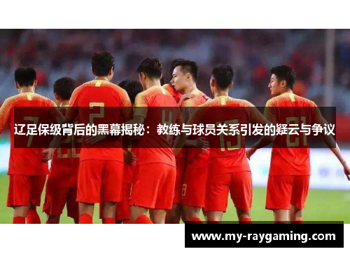 辽足保级背后的黑幕揭秘：教练与球员关系引发的疑云与争议