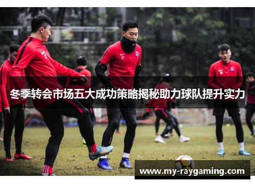 冬季转会市场五大成功策略揭秘助力球队提升实力