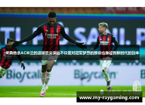 莱奥绝杀AC米兰的进球意义深远不仅是对冠军梦想的推动也象征着新时代的到来