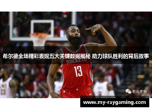 希尔德全场精彩表现五大关键数据揭秘 助力球队胜利的背后故事