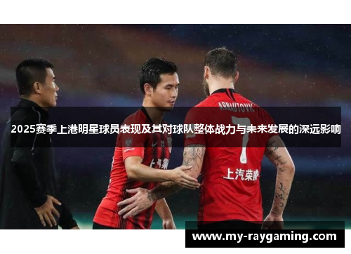 2025赛季上港明星球员表现及其对球队整体战力与未来发展的深远影响