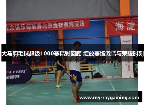 大马羽毛球超级1000赛精彩回顾 绽放赛场激情与荣耀时刻