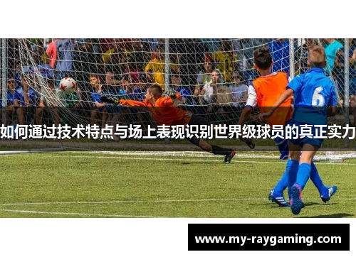如何通过技术特点与场上表现识别世界级球员的真正实力