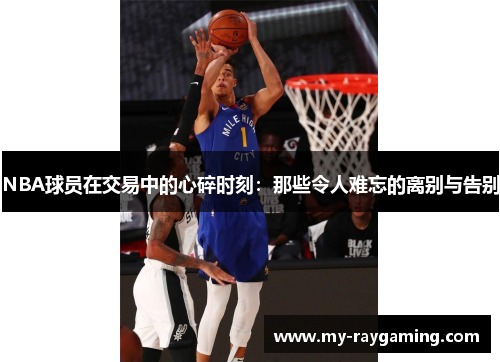 NBA球员在交易中的心碎时刻：那些令人难忘的离别与告别