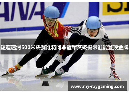 短道速滑500米决赛谁将问鼎冠军突破极限谁能登顶金牌