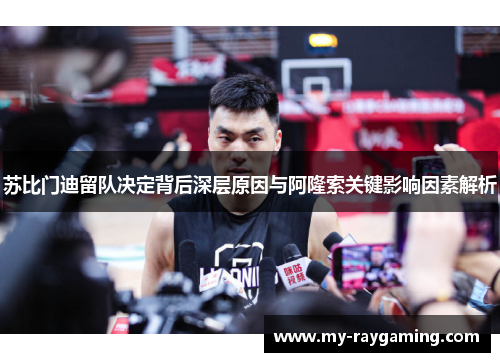 苏比门迪留队决定背后深层原因与阿隆索关键影响因素解析