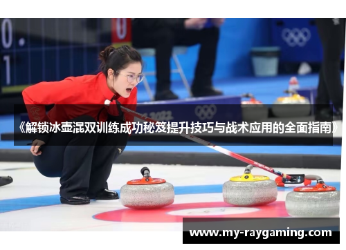 《解锁冰壶混双训练成功秘笈提升技巧与战术应用的全面指南》