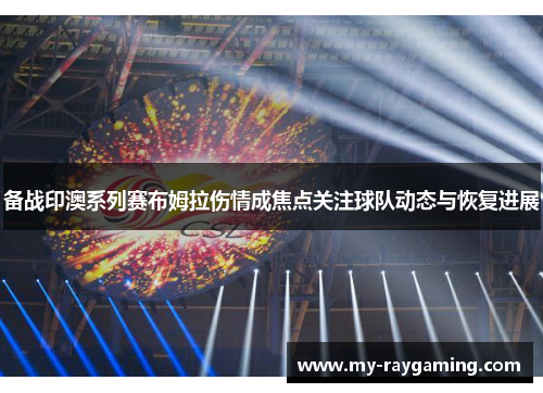 备战印澳系列赛布姆拉伤情成焦点关注球队动态与恢复进展