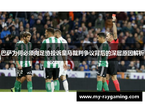 巴萨为何必须向足协投诉皇马裁判争议背后的深层原因解析