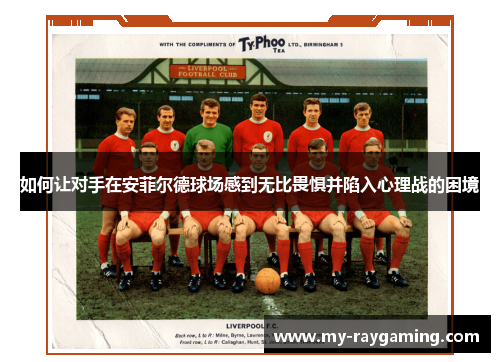如何让对手在安菲尔德球场感到无比畏惧并陷入心理战的困境