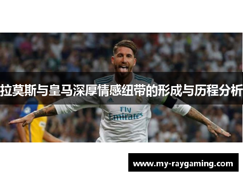 拉莫斯与皇马深厚情感纽带的形成与历程分析