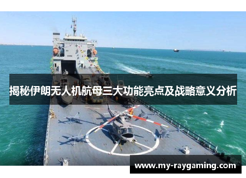 揭秘伊朗无人机航母三大功能亮点及战略意义分析