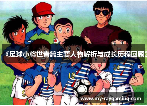《足球小将世青篇主要人物解析与成长历程回顾》