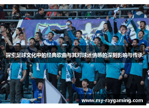 探索足球文化中的经典歌曲与其对球迷情感的深刻影响与传承
