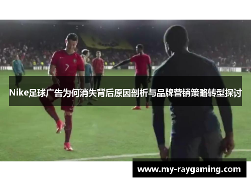 Nike足球广告为何消失背后原因剖析与品牌营销策略转型探讨