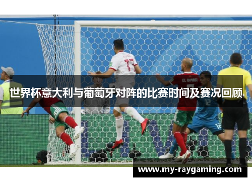 世界杯意大利与葡萄牙对阵的比赛时间及赛况回顾