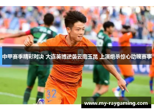 中甲赛季精彩对决 大连英博逆袭云南玉昆 上演绝杀惊心动魄赛事