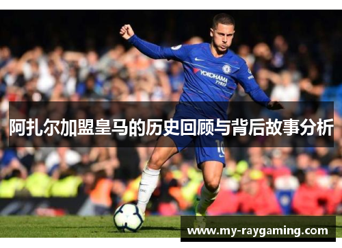 阿扎尔加盟皇马的历史回顾与背后故事分析