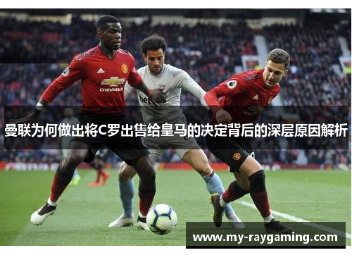 曼联为何做出将C罗出售给皇马的决定背后的深层原因解析