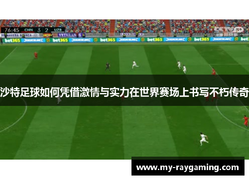 沙特足球如何凭借激情与实力在世界赛场上书写不朽传奇