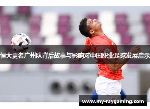 恒大更名广州队背后故事与影响对中国职业足球发展启示