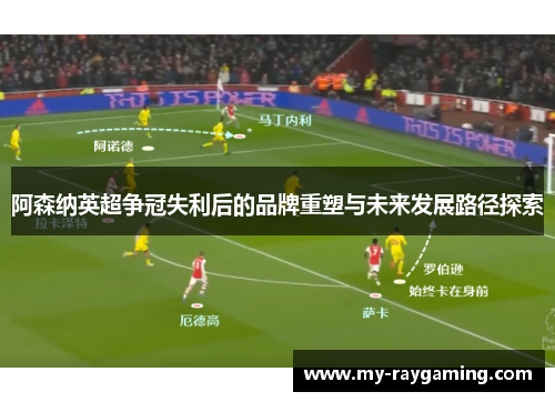 阿森纳英超争冠失利后的品牌重塑与未来发展路径探索