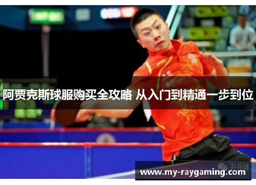 阿贾克斯球服购买全攻略 从入门到精通一步到位 阿贾克斯球服购买全攻略 从入门到精通一步到位