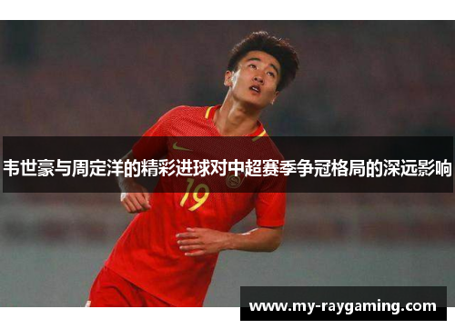 韦世豪与周定洋的精彩进球对中超赛季争冠格局的深远影响
