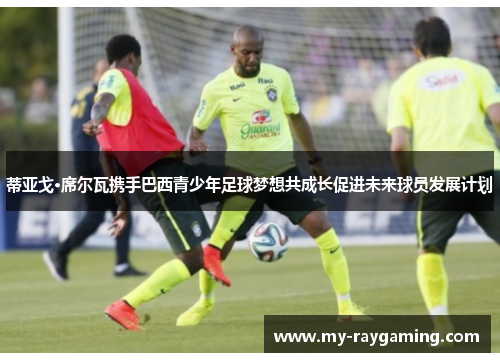 蒂亚戈·席尔瓦携手巴西青少年足球梦想共成长促进未来球员发展计划