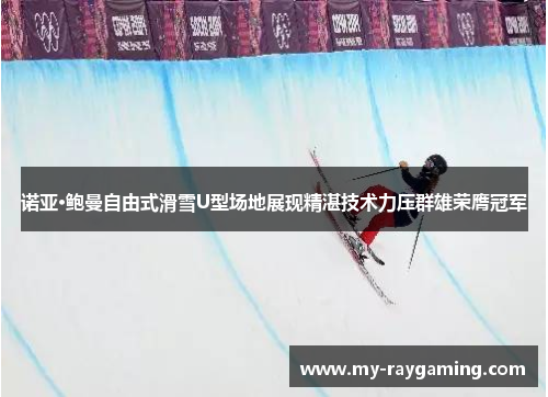 诺亚·鲍曼自由式滑雪U型场地展现精湛技术力压群雄荣膺冠军 诺亚·鲍曼自由式滑雪U型场地展现精湛技术力压群雄荣膺冠军