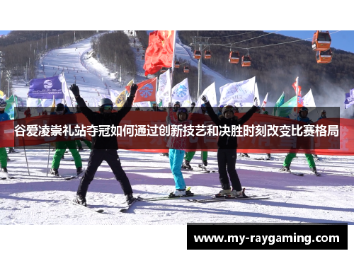 谷爱凌崇礼站夺冠如何通过创新技艺和决胜时刻改变比赛格局 谷爱凌崇礼站夺冠如何通过创新技艺和决胜时刻改变比赛格局