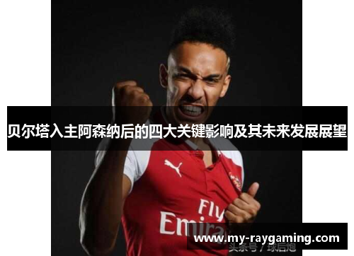 贝尔塔入主阿森纳后的四大关键影响及其未来发展展望 贝尔塔入主阿森纳后的四大关键影响及其未来发展展望