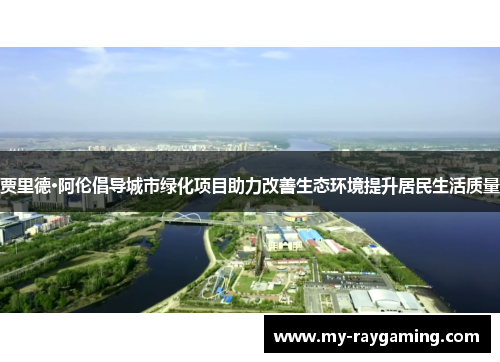 贾里德·阿伦倡导城市绿化项目助力改善生态环境提升居民生活质量 贾里德·阿伦倡导城市绿化项目助力改善生态环境提升居民生活质量