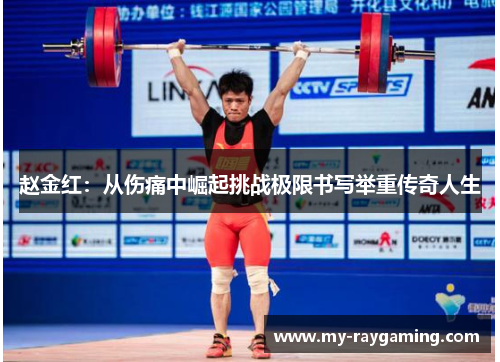 赵金红:从伤痛中崛起挑战极限书写举重传奇人生 赵金红:从伤痛中崛起挑战极限书写举重传奇人生