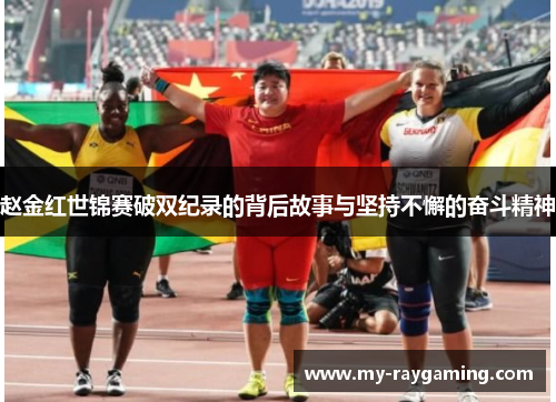 赵金红世锦赛破双纪录的背后故事与坚持不懈的奋斗精神 赵金红世锦赛破双纪录的背后故事与坚持不懈的奋斗精神