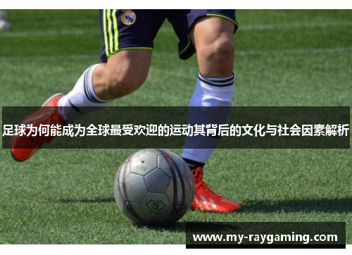 足球为何能成为全球最受欢迎的运动其背后的文化与社会因素解析