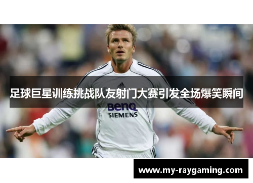 足球巨星训练挑战队友射门大赛引发全场爆笑瞬间 足球巨星训练挑战队友射门大赛引发全场爆笑瞬间