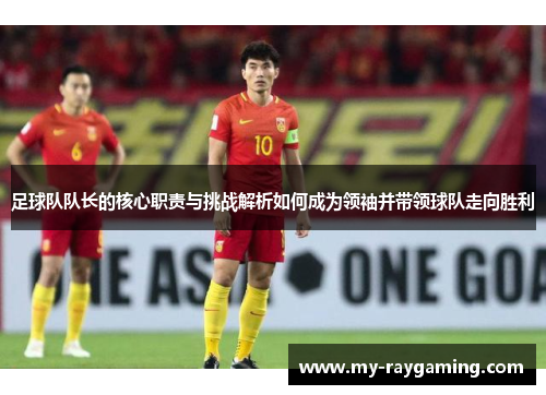 足球队队长的核心职责与挑战解析如何成为领袖并带领球队走向胜利