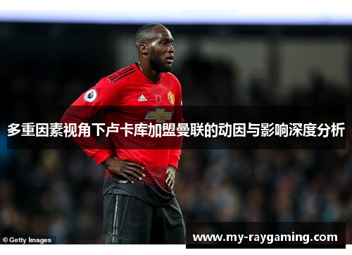 多重因素视角下卢卡库加盟曼联的动因与影响深度分析