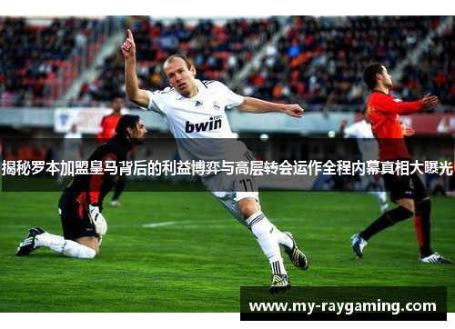 揭秘罗本加盟皇马背后的利益博弈与高层转会运作全程内幕真相大曝光 揭秘罗本加盟皇马背后的利益博弈与高层转会运作全程内幕真相大曝光