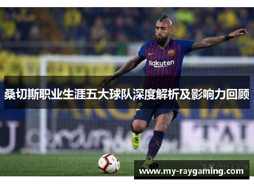 桑切斯职业生涯五大球队深度解析及影响力回顾