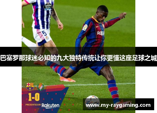 巴塞罗那球迷必知的九大独特传统让你更懂这座足球之城