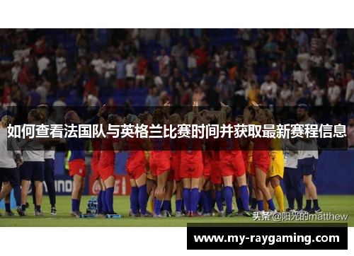 如何查看法国队与英格兰比赛时间并获取最新赛程信息 如何查看法国队与英格兰比赛时间并获取最新赛程信息