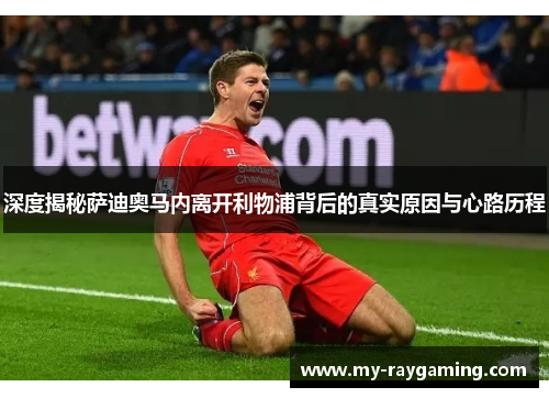 深度揭秘萨迪奥马内离开利物浦背后的真实原因与心路历程 深度揭秘萨迪奥马内离开利物浦背后的真实原因与心路历程